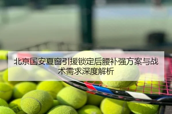 北京国安夏窗引援锁定后腰补强方案与战术需求深度解析